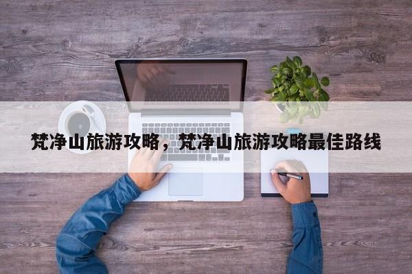 梵净山旅游攻略，梵净山旅游攻略最佳路线-第1张图片-我家生活百科