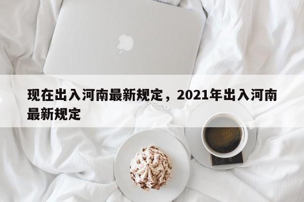 现在出入河南最新规定，2021年出入河南最新规定-第1张图片-我家生活百科