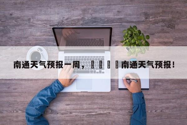 南通天气预报一周，😳南通天气预报！-第1张图片-我家生活百科