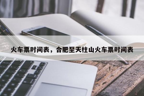 火车票时间表，合肥至天柱山火车票时间表-第1张图片-我家生活百科