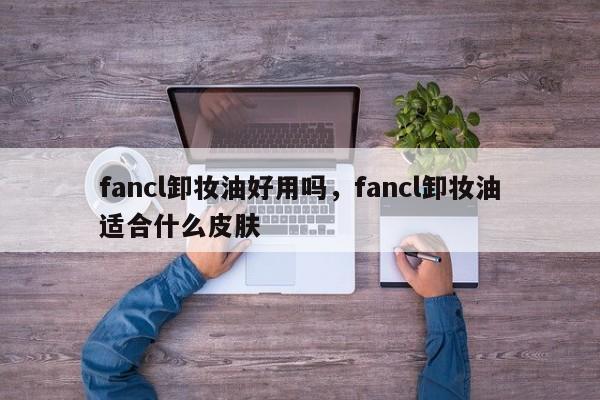 fancl卸妆油好用吗，fancl卸妆油适合什么皮肤-第1张图片-我家生活百科