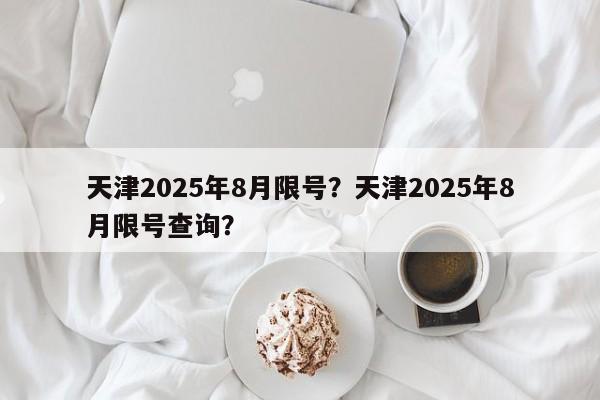 天津2025年8月限号？天津2025年8月限号查询？-第1张图片-我家生活百科