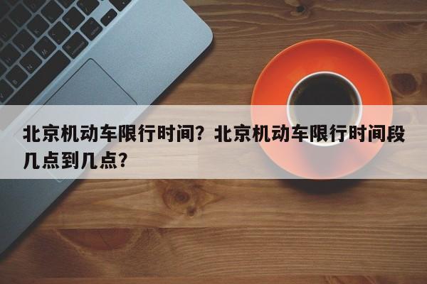北京机动车限行时间？北京机动车限行时间段几点到几点？-第1张图片-我家生活百科