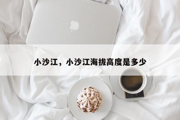 小沙江，小沙江海拔高度是多少-第1张图片-我家生活百科