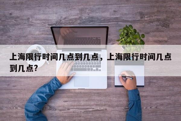 上海限行时间几点到几点，上海限行时间几点到几点?-第1张图片-我家生活百科