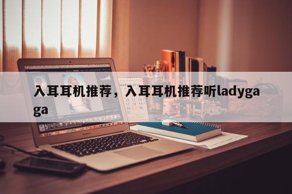 入耳耳机推荐，入耳耳机推荐听ladygaga-第1张图片-我家生活百科