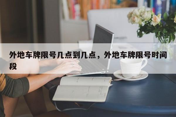外地车牌限号几点到几点，外地车牌限号时间段-第1张图片-我家生活百科