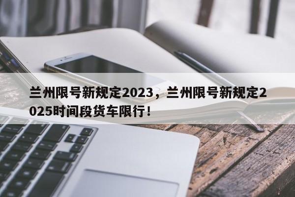 兰州限号新规定2023，兰州限号新规定2025时间段货车限行！-第1张图片-我家生活百科