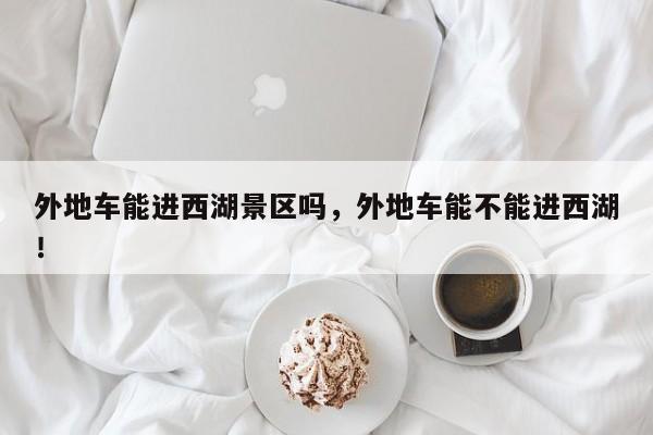外地车能进西湖景区吗，外地车能不能进西湖！-第1张图片-我家生活百科