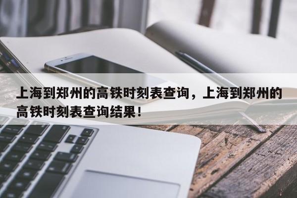 上海到郑州的高铁时刻表查询，上海到郑州的高铁时刻表查询结果！-第1张图片-我家生活百科