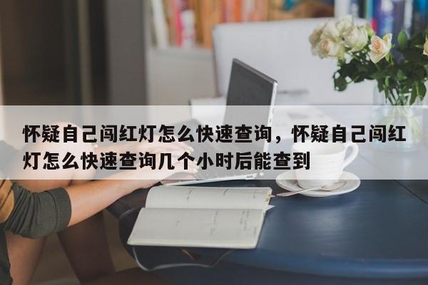 怀疑自己闯红灯怎么快速查询，怀疑自己闯红灯怎么快速查询几个小时后能查到-第1张图片-我家生活百科