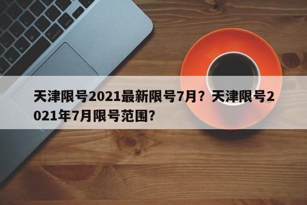 天津限号2021最新限号7月？天津限号2021年7月限号范围？-第1张图片-我家生活百科