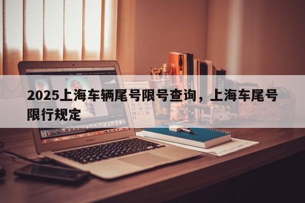 2025上海车辆尾号限号查询，上海车尾号限行规定-第1张图片-我家生活百科