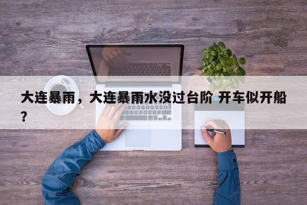 大连暴雨,大连暴雨水没过台阶 开车似开船?-第1张图片-我家生活百科 大连暴雨,大连暴雨水没过台阶 开车似开船?-第1张图片-我家生活百科