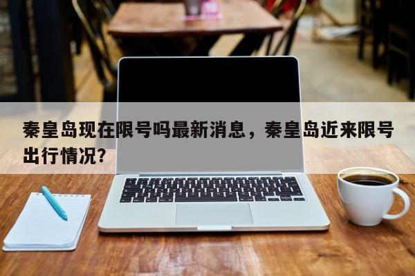 秦皇岛现在限号吗最新消息,秦皇岛近来限号出行情况?-第1张图片-我家生活百科 秦皇岛现在限号吗最新消息,秦皇岛近来限号出行情况?-第1张图片-我家生活百科