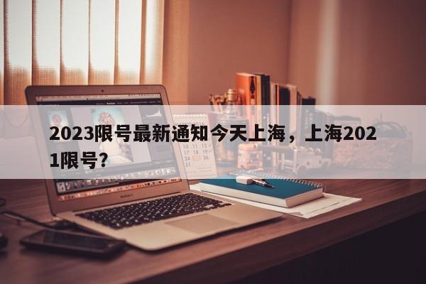 2023限号最新通知今天上海，上海2021限号？-第1张图片-我家生活百科