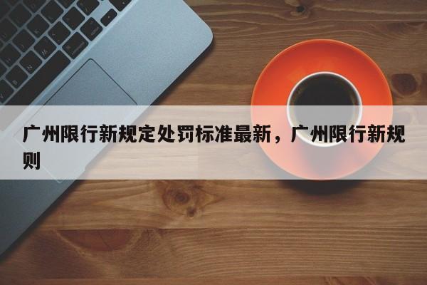 广州限行新规定处罚标准最新，广州限行新规则-第1张图片-我家生活百科