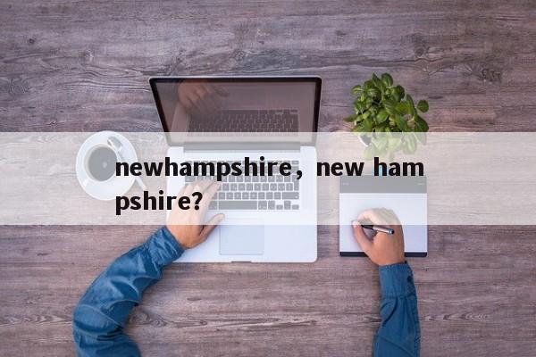 newhampshire，new hampshire？-第1张图片-我家生活百科