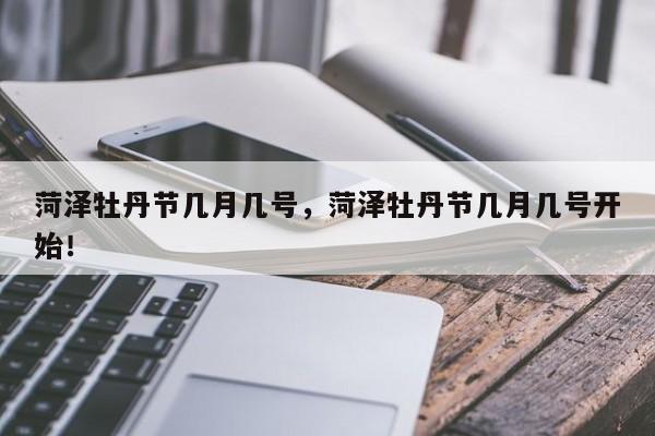 菏泽牡丹节几月几号，菏泽牡丹节几月几号开始！-第1张图片-我家生活百科