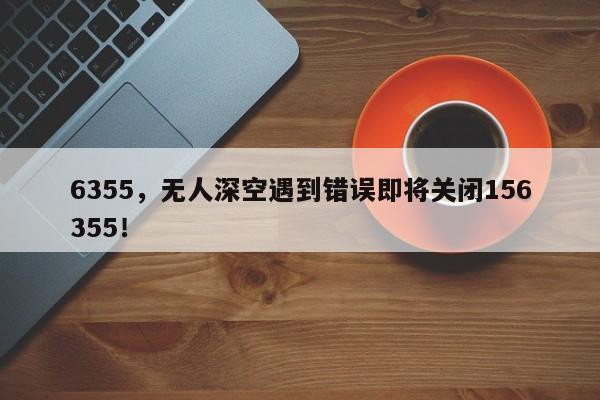 6355，无人深空遇到错误即将关闭156355！-第1张图片-我家生活百科