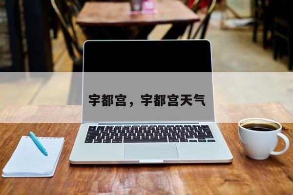 宇都宫，宇都宫天气-第1张图片-我家生活百科