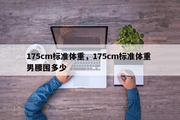 175cm标准体重，175cm标准体重 男腰围多少-第1张图片-我家生活百科