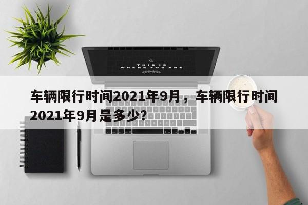 车辆限行时间2021年9月，车辆限行时间2021年9月是多少？-第1张图片-我家生活百科