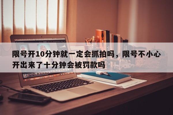 限号开10分钟就一定会抓拍吗,限号不小心开出来了十分钟会被罚款吗-第1张图片-我家生活百科 限号开10分钟就一定会抓拍吗,限号不小心开出来了十分钟会被罚款吗-第1张图片-我家生活百科