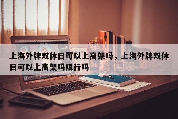 上海外牌双休日可以上高架吗，上海外牌双休日可以上高架吗限行吗-第1张图片-我家生活百科