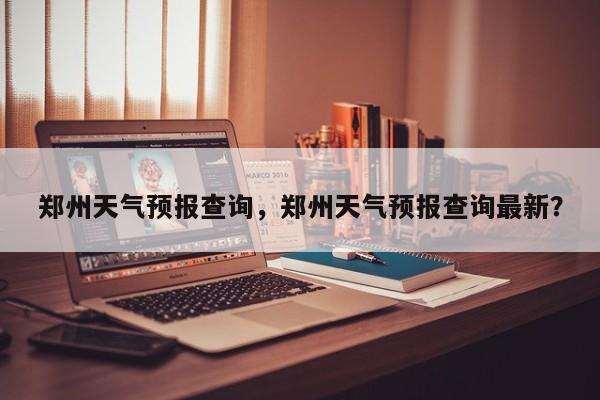郑州天气预报查询，郑州天气预报查询最新？-第1张图片-我家生活百科