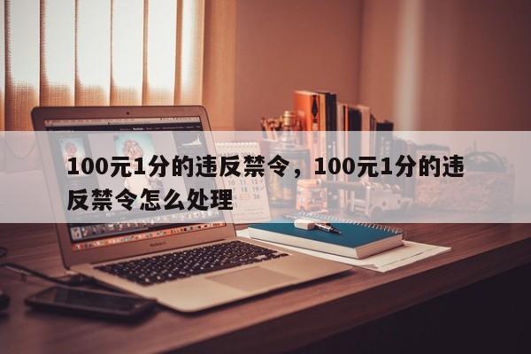 100元1分的违反禁令，100元1分的违反禁令怎么处理-第1张图片-我家生活百科