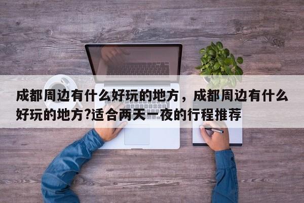 成都周边有什么好玩的地方,成都周边有什么好玩的地方?适合两天一夜的行程推荐-第1张图片-我家生活百科 成都周边有什么好玩的地方,成都周边有什么好玩的地方?适合两天一夜的行程推荐-第1张图片-我家生活百科