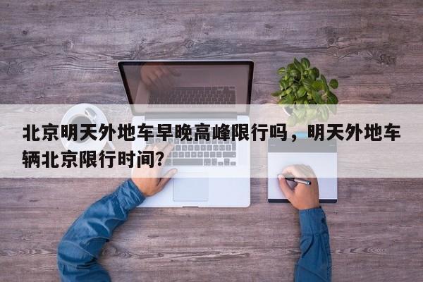 北京明天外地车早晚高峰限行吗，明天外地车辆北京限行时间？-第1张图片-我家生活百科