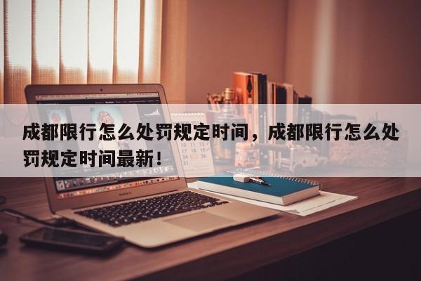 成都限行怎么处罚规定时间，成都限行怎么处罚规定时间最新！-第1张图片-我家生活百科