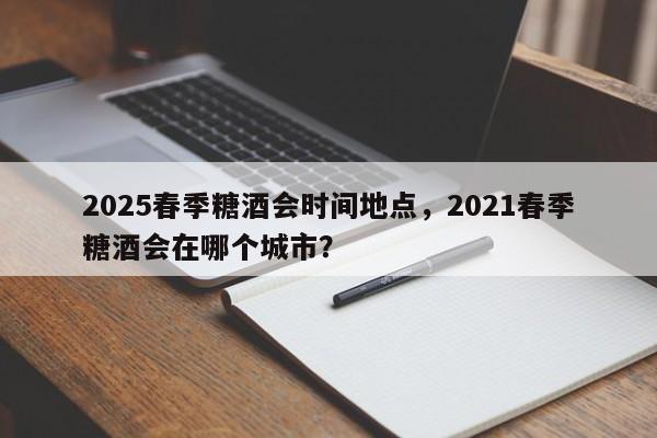 2025春季糖酒会时间地点，2021春季糖酒会在哪个城市？-第1张图片-我家生活百科