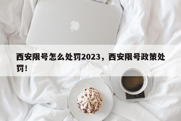 西安限号怎么处罚2023，西安限号政策处罚！-第1张图片-我家生活百科