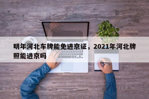 明年河北车牌能免进京证，2021年河北牌照能进京吗-第1张图片-我家生活百科