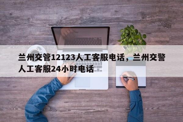 兰州交管12123人工客服电话，兰州交警人工客服24小时电话-第1张图片-我家生活百科