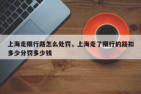 上海走限行路怎么处罚，上海走了限行的路扣多少分罚多少钱-第1张图片-我家生活百科