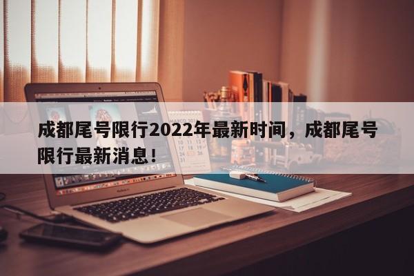 成都尾号限行2022年最新时间，成都尾号限行最新消息！-第1张图片-我家生活百科
