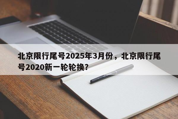北京限行尾号2025年3月份，北京限行尾号2020新一轮轮换？-第1张图片-我家生活百科