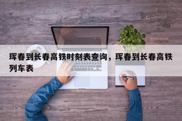 珲春到长春高铁时刻表查询，珲春到长春高铁列车表-第1张图片-我家生活百科