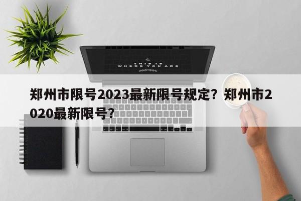 郑州市限号2023最新限号规定？郑州市2020最新限号？-第1张图片-我家生活百科