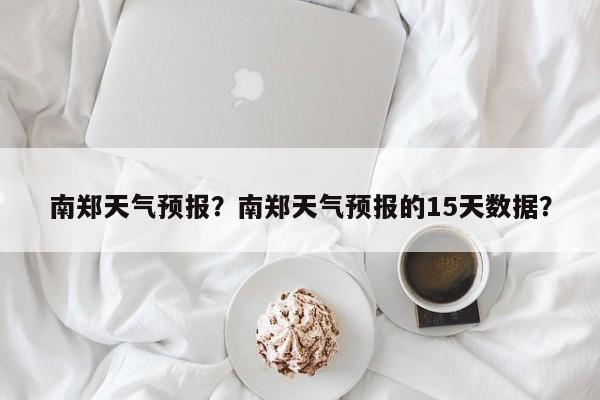 南郑天气预报？南郑天气预报的15天数据？-第1张图片-我家生活百科