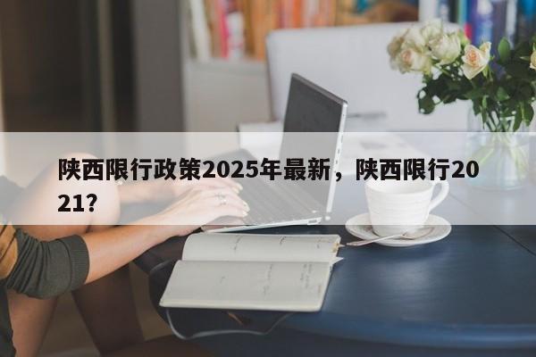 陕西限行政策2025年最新，陕西限行2021？-第1张图片-我家生活百科