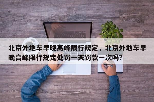 北京外地车早晚高峰限行规定，北京外地车早晚高峰限行规定处罚一天罚款一次吗?-第1张图片-我家生活百科