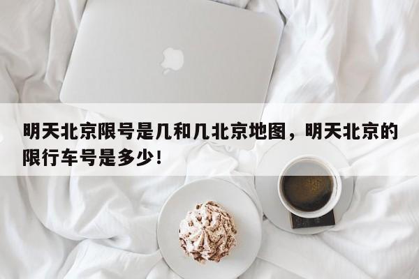 明天北京限号是几和几北京地图，明天北京的限行车号是多少！-第1张图片-我家生活百科