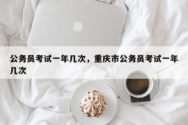 公务员考试一年几次，重庆市公务员考试一年几次-第1张图片-我家生活百科