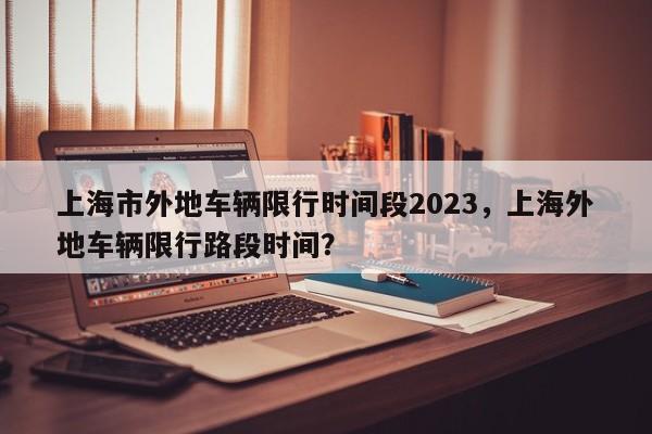 上海市外地车辆限行时间段2023，上海外地车辆限行路段时间？-第1张图片-我家生活百科