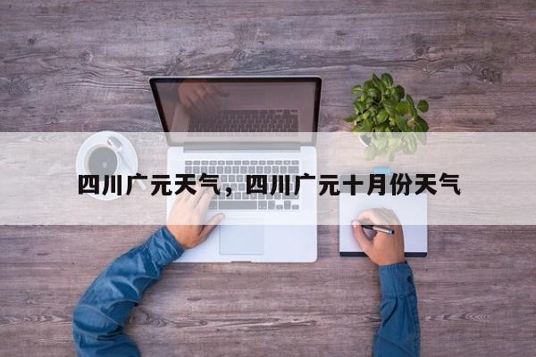 四川广元天气，四川广元十月份天气-第1张图片-我家生活百科